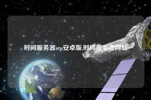 時間服務器ntp安卓版,時間服務器網(wǎng)址