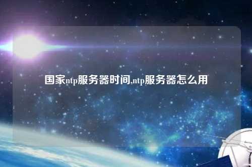 國(guó)家ntp服務(wù)器時(shí)間,ntp服務(wù)器怎么用
